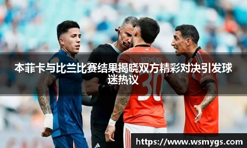 本菲卡与比兰比赛结果揭晓双方精彩对决引发球迷热议