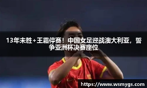13年未胜+王霜停赛！中国女足迎战澳大利亚，誓争亚洲杯决赛座位