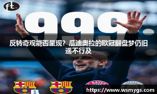反转奇观能否呈现？瓜迪奥拉的欧冠翻盘梦仍旧遥不行及