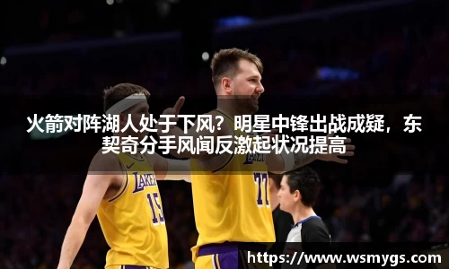 火箭对阵湖人处于下风？明星中锋出战成疑，东契奇分手风闻反激起状况提高