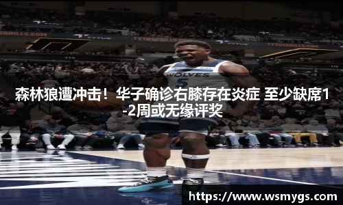 森林狼遭冲击！华子确诊右膝存在炎症 至少缺席1-2周或无缘评奖