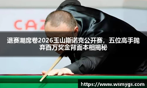 退赛潮席卷2026玉山斯诺克公开赛，五位高手抛弃百万奖金背面本相揭秘