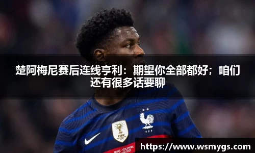 楚阿梅尼赛后连线亨利：期望你全部都好；咱们还有很多话要聊