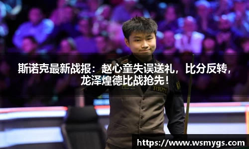 斯诺克最新战报：赵心童失误送礼，比分反转，龙泽煌德比战抢先！