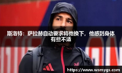 斯洛特：萨拉赫自动要求将他换下，他感到身体有些不适